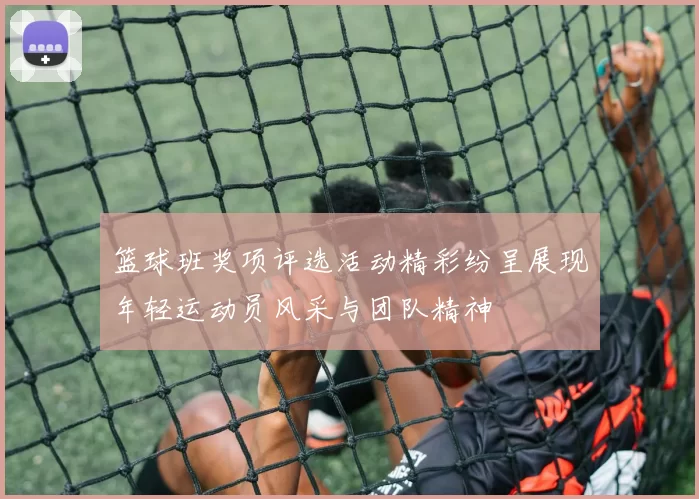 篮球班奖项评选活动精彩纷呈展现年轻运动员风采与团队精神