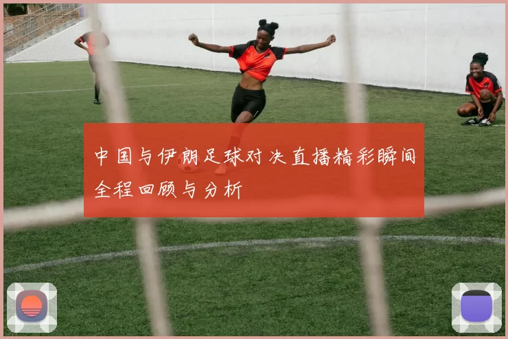 中国与伊朗足球对决直播精彩瞬间全程回顾与分析
