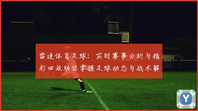雷速体育足球：实时赛事分析与精彩回放助你掌握足球动态与战术解析