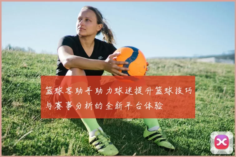 篮球客助手助力球迷提升篮球技巧与赛事分析的全新平台体验