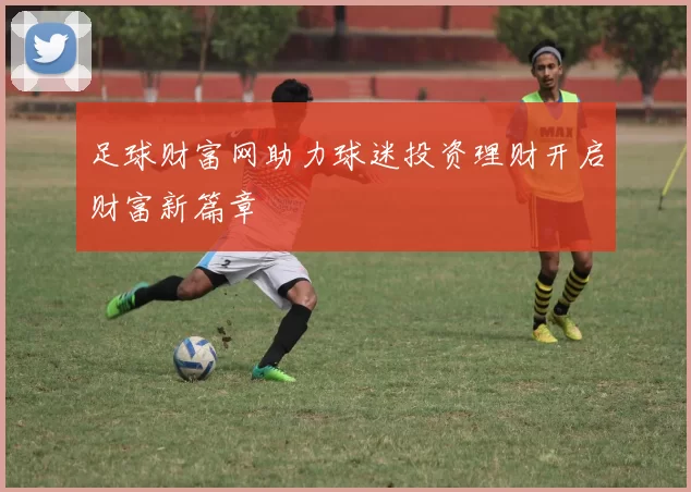 足球财富网助力球迷投资理财开启财富新篇章