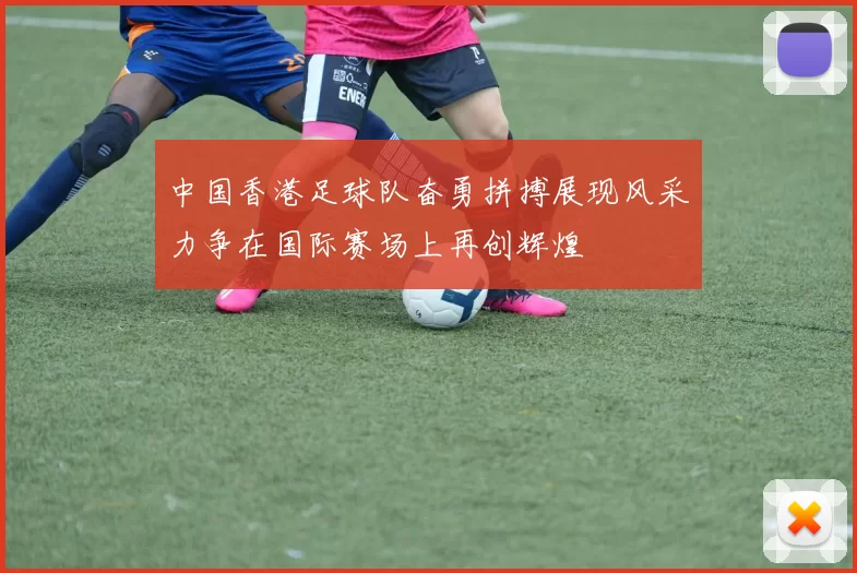 中国香港足球队奋勇拼搏展现风采力争在国际赛场上再创辉煌