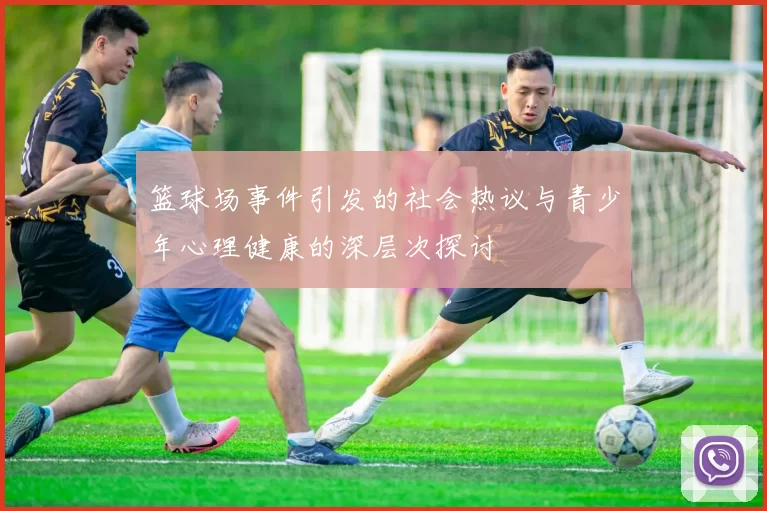 篮球场事件引发的社会热议与青少年心理健康的深层次探讨