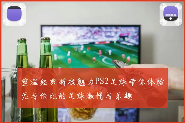 重温经典游戏魅力PS2足球带你体验无与伦比的足球激情与乐趣