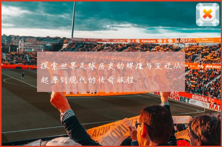 探索世界足球历史的辉煌与变迁从起源到现代的传奇旅程